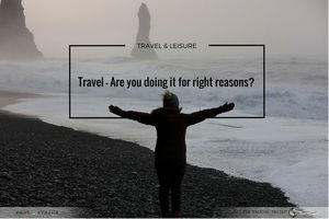 Travel – Are you doing it for right reasons?